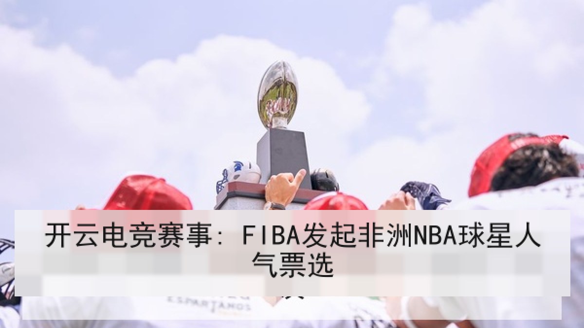 开云电竞赛事: FIBA发起非洲NBA球星人气票选