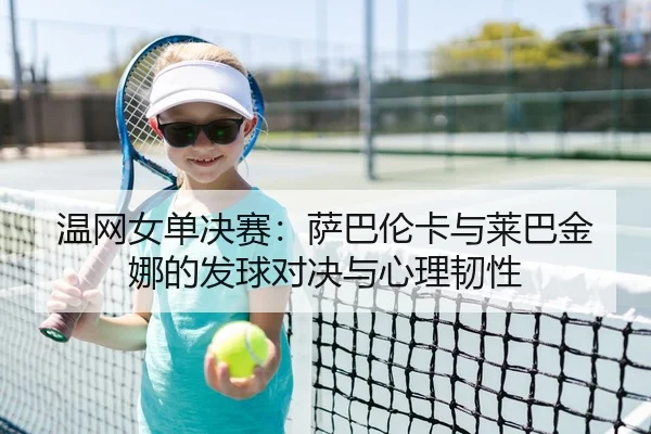 温网女单决赛：萨巴伦卡与莱巴金娜的发球对决与心理韧性