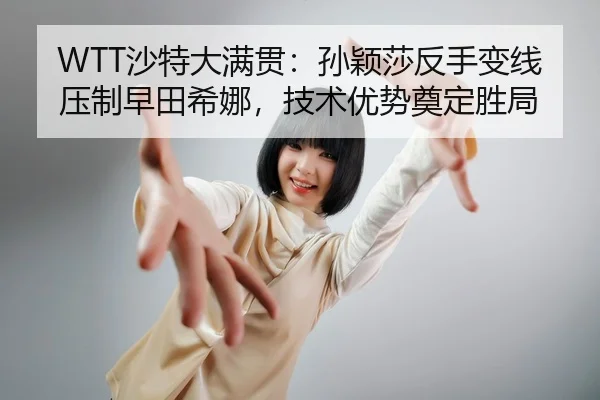 WTT沙特大满贯：孙颖莎反手变线压制早田希娜，技术优势奠定胜局