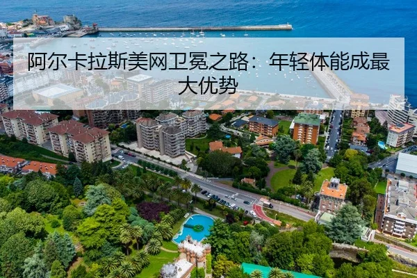 阿尔卡拉斯美网卫冕之路：年轻体能成最大优势