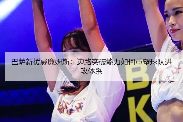 巴萨新援威廉姆斯：边路突破能力如何重塑球队进攻体系