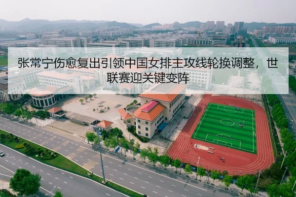 张常宁伤愈复出引领中国女排主攻线轮换调整，世联赛迎关键变阵