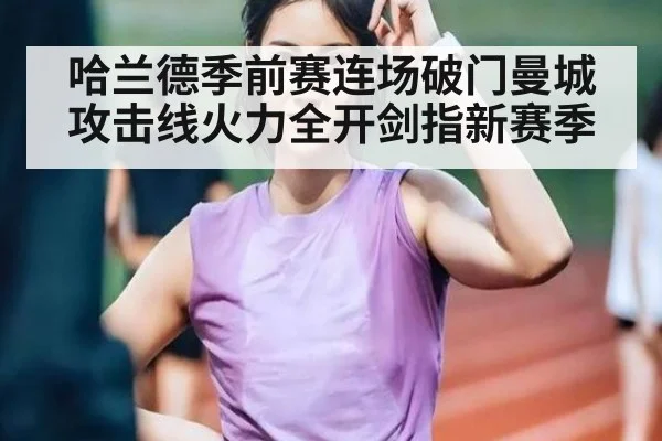 哈兰德季前赛连场破门曼城攻击线火力全开剑指新赛季