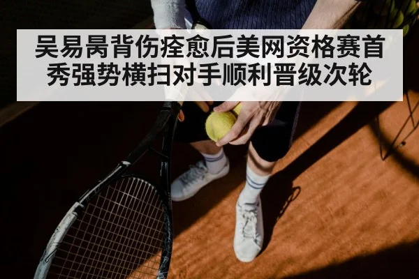 吴易昺背伤痊愈后美网资格赛首秀强势横扫对手顺利晋级次轮