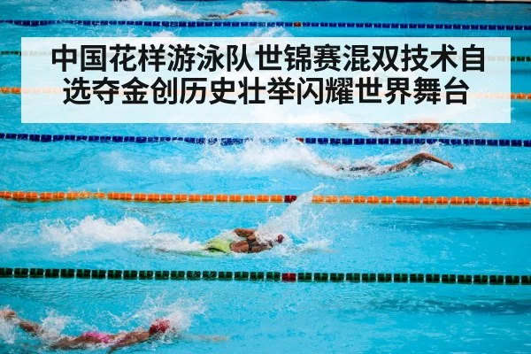 中国花样游泳队世锦赛混双技术自选夺金创历史壮举闪耀世界舞台
