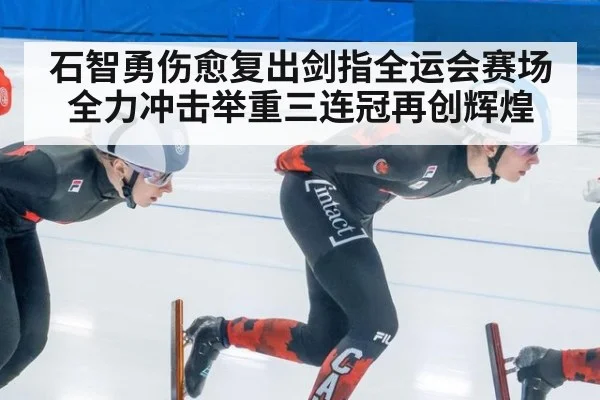 石智勇伤愈复出剑指全运会赛场全力冲击举重三连冠再创辉煌