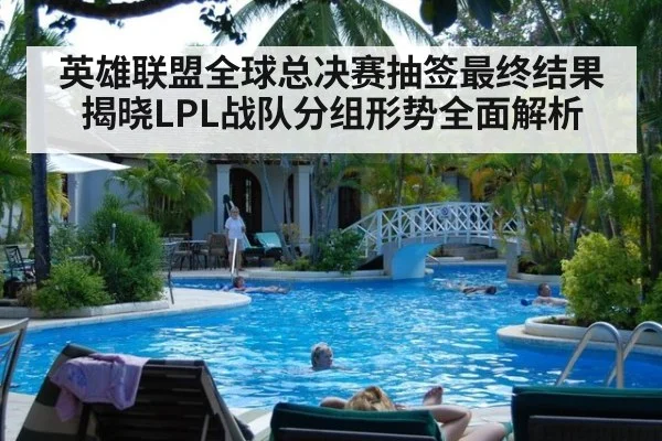 英雄联盟全球总决赛抽签最终结果揭晓LPL战队分组形势全面解析