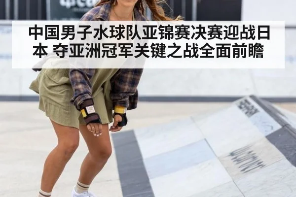 中国男子水球队亚锦赛决赛迎战日本 夺亚洲冠军关键之战全面前瞻