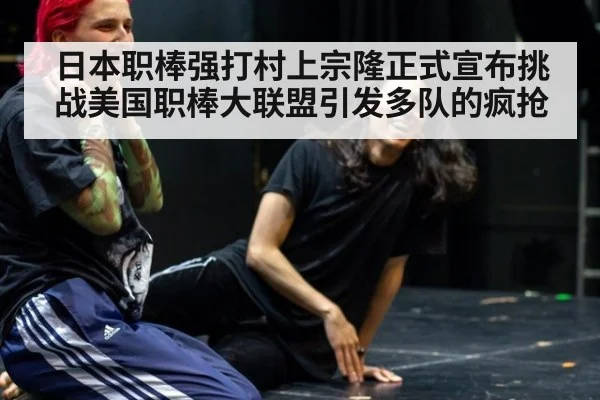 日本职棒强打村上宗隆正式宣布挑战美国职棒大联盟引发多队的疯抢